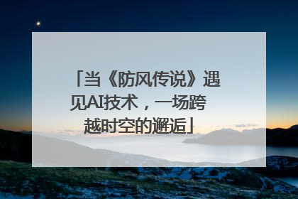 当《防风传说》遇见AI技术，一场跨越时空的邂逅