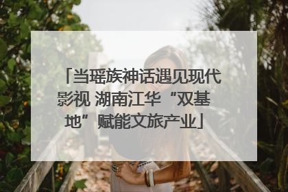 当瑶族神话遇见现代影视 湖南江华“双基地”赋能文旅产业