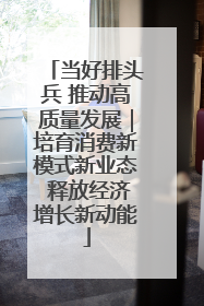 当好排头兵 推动高质量发展｜培育消费新模式新业态 释放经济增长新动能