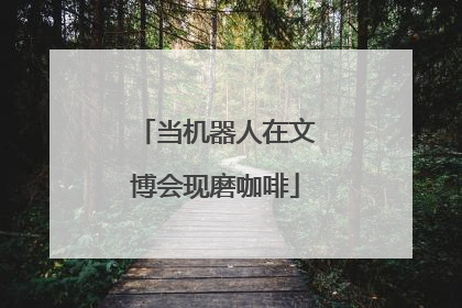 当机器人在文博会现磨咖啡