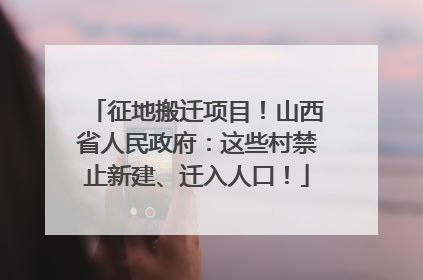 征地搬迁项目！山西省人民政府：这些村禁止新建、迁入人口！