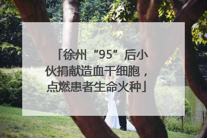 徐州“95”后小伙捐献造血干细胞，点燃患者生命火种