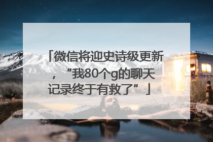 微信将迎史诗级更新，“我80个g的聊天记录终于有救了”