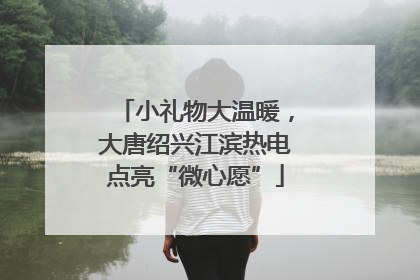 小礼物大温暖，大唐绍兴江滨热电点亮“微心愿”