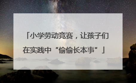 小学劳动竞赛，让孩子们在实践中“偷偷长本事”
