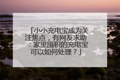 小小充电宝成为关注焦点，有网友求助：家里囤积的充电宝可以如何处理？