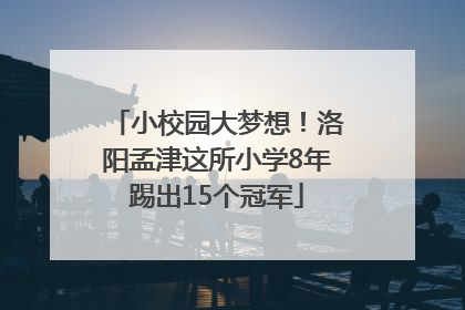 小校园大梦想！洛阳孟津这所小学8年踢出15个冠军