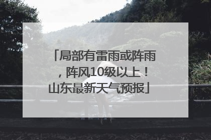 局部有雷雨或阵雨，阵风10级以上！山东最新天气预报