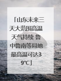 山东未来三天大范围高温天气持续 鲁中鲁南等局地最高温可达39℃