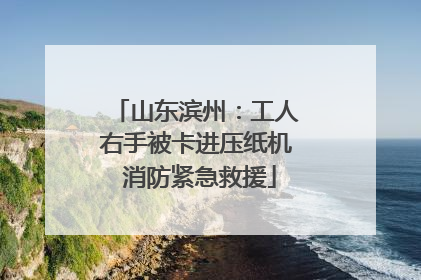 山东滨州：工人右手被卡进压纸机 消防紧急救援