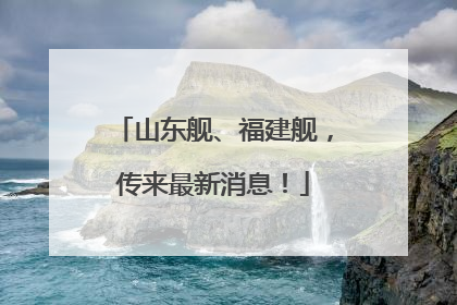 山东舰、福建舰，传来最新消息！
