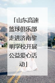 山东高速篮球俱乐部走进济南黎明学校开展公益爱心活动