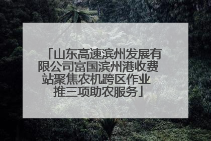 山东高速滨州发展有限公司富国滨州港收费站聚焦农机跨区作业 推三项助农服务
