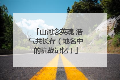 山河念英魂 浩气共长存（地名中的抗战记忆）