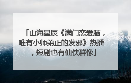 山海星辰《满门恋爱脑，唯有小师弟正的发邪》热播，短剧也有仙侠群像