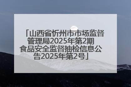 山西省忻州市市场监督管理局2025年第2期食品安全监督抽检信息公告2025年第2号