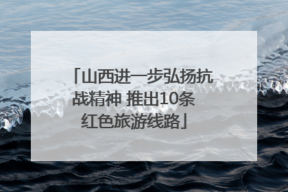 山西进一步弘扬抗战精神 推出10条红色旅游线路