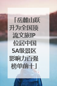 岳麓山跃升为全国顶流文旅IP 位居中国5A级景区影响力百强榜单前十