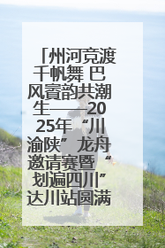 州河竞渡千帆舞 巴风賨韵共潮生——2025年“川渝陕”龙舟邀请赛暨“划遍四川”达川站圆满收官