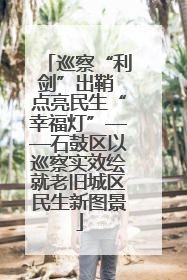 巡察“利剑”出鞘 点亮民生“幸福灯”——石鼓区以巡察实效绘就老旧城区民生新图景