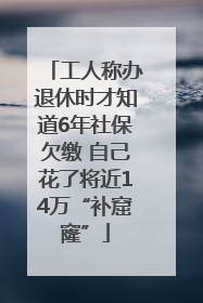 工人称办退休时才知道6年社保欠缴 自己花了将近14万“补窟窿”