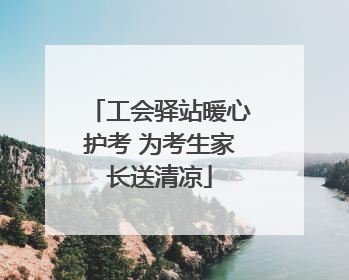 工会驿站暖心护考 为考生家长送清凉