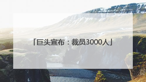 巨头宣布：裁员3000人