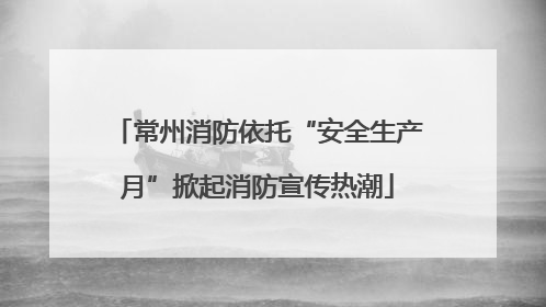 常州消防依托“安全生产月”掀起消防宣传热潮