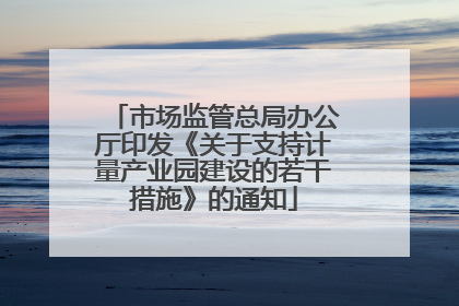 市场监管总局办公厅印发《关于支持计量产业园建设的若干措施》的通知