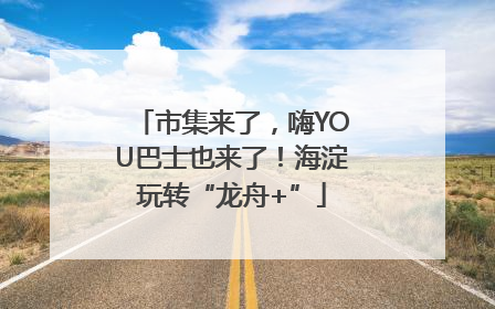 市集来了，嗨YOU巴士也来了！海淀玩转“龙舟+”
