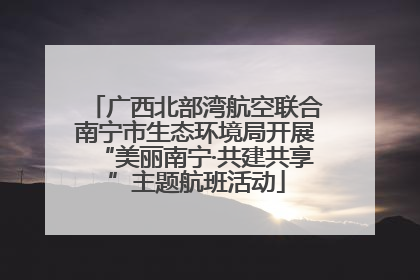广西北部湾航空联合南宁市生态环境局开展“美丽南宁·共建共享”主题航班活动