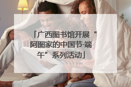 广西图书馆开展“阿图家的中国节·端午”系列活动