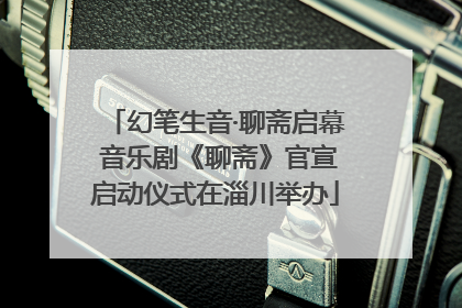 幻笔生音·聊斋启幕 音乐剧《聊斋》官宣启动仪式在淄川举办