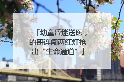 幼童昏迷送医，的哥连闯两红灯抢出“生命通道”