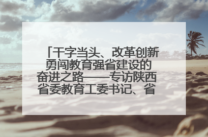 干字当头、改革创新 勇闯教育强省建设的奋进之路——专访陕西省委教育工委书记、省教育厅厅长王树声