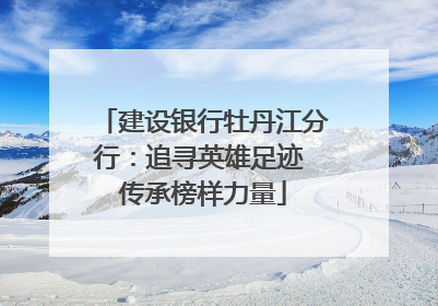 建设银行牡丹江分行：追寻英雄足迹 传承榜样力量