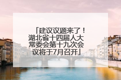 建议议题来了！湖北省十四届人大常委会第十九次会议将于7月召开