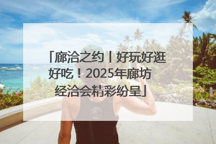 廊洽之约丨好玩好逛好吃！2025年廊坊经洽会精彩纷呈