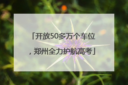 开放50多万个车位，郑州全力护航高考