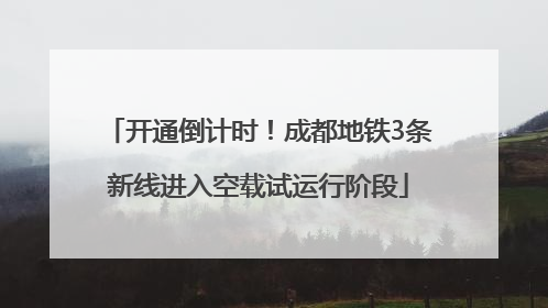 开通倒计时！成都地铁3条新线进入空载试运行阶段
