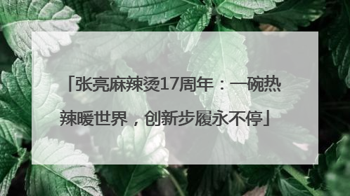 张亮麻辣烫17周年：一碗热辣暖世界，创新步履永不停