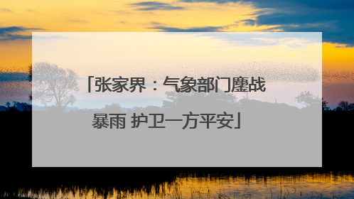 张家界：气象部门鏖战暴雨 护卫一方平安