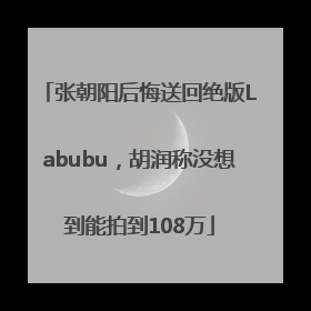 张朝阳后悔送回绝版Labubu，胡润称没想到能拍到108万