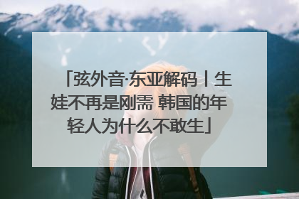 弦外音·东亚解码丨生娃不再是刚需 韩国的年轻人为什么不敢生