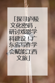 探寻庐陵文化密码，研讨戏影学科建设！广东省写作学会赋能江西文旅