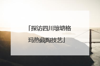 探访四川壤塘格玛热藏陶技艺