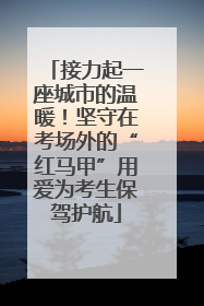 接力起一座城市的温暖！坚守在考场外的“红马甲”用爱为考生保驾护航