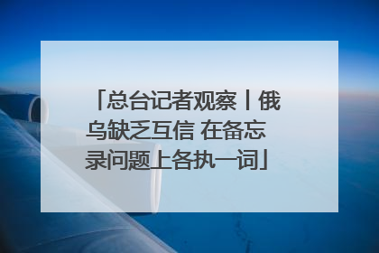 总台记者观察丨俄乌缺乏互信 在备忘录问题上各执一词