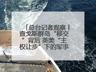 总台记者观察丨查戈斯群岛“移交”背后 英美“主权让步”下的军事霸权固守