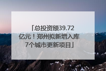 总投资额39.72亿元！郑州拟新增入库7个城市更新项目